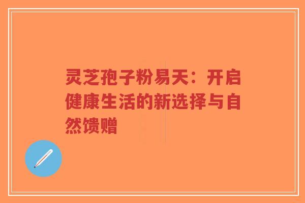 灵芝孢子粉易天:开启健康生活的新选择与自然馈赠-第1张图片-超越 灵芝孢子粉易天:开启健康生活的新选择与自然馈赠-第1张图片-超越