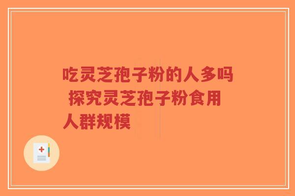 吃灵芝孢子粉的人多吗 探究灵芝孢子粉食用人群规模-第1张图片-超越 吃灵芝孢子粉的人多吗 探究灵芝孢子粉食用人群规模-第1张图片-超越