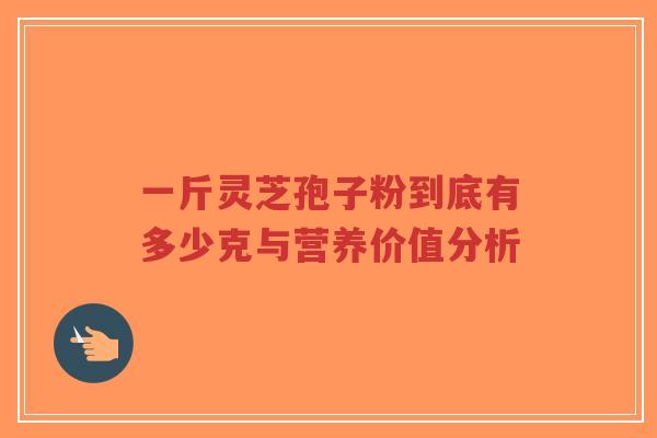 一斤灵芝孢子粉到底有多少克与营养价值分析-第1张图片-超越 一斤灵芝孢子粉到底有多少克与营养价值分析-第1张图片-超越