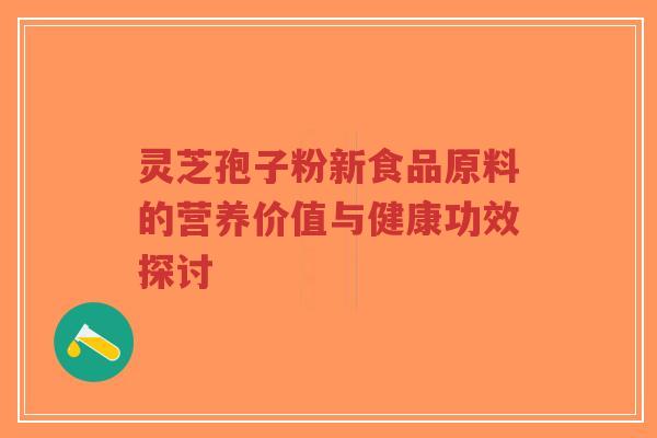 灵芝孢子粉新食品原料的营养价值与健康功效探讨-第1张图片-超越 灵芝孢子粉新食品原料的营养价值与健康功效探讨-第1张图片-超越