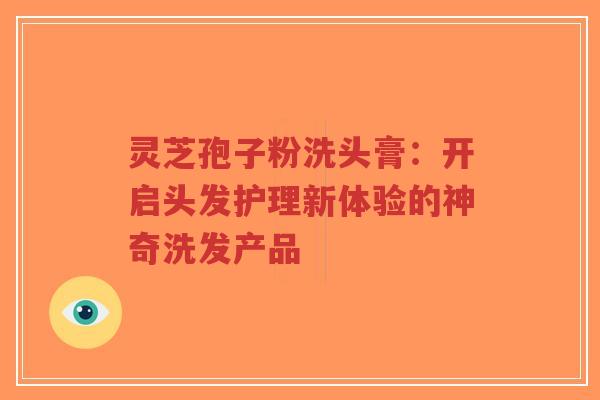 灵芝孢子粉洗头膏:开启头发护理新体验的神奇洗发产品-第1张图片-超越 灵芝孢子粉洗头膏:开启头发护理新体验的神奇洗发产品-第1张图片-超越