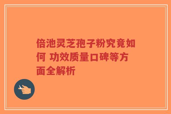 倍池灵芝孢子粉究竟如何 功效质量口碑等方面全解析-第1张图片-超越 倍池灵芝孢子粉究竟如何 功效质量口碑等方面全解析-第1张图片-超越