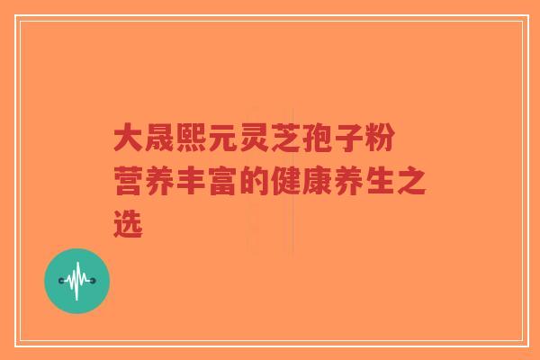 大晟熙元灵芝孢子粉 营养丰富的健康养生之选-第1张图片-超越 大晟熙元灵芝孢子粉 营养丰富的健康养生之选-第1张图片-超越