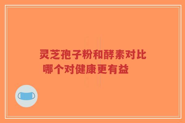灵芝孢子粉和酵素对比 哪个对健康更有益-第1张图片-超越 灵芝孢子粉和酵素对比 哪个对健康更有益-第1张图片-超越