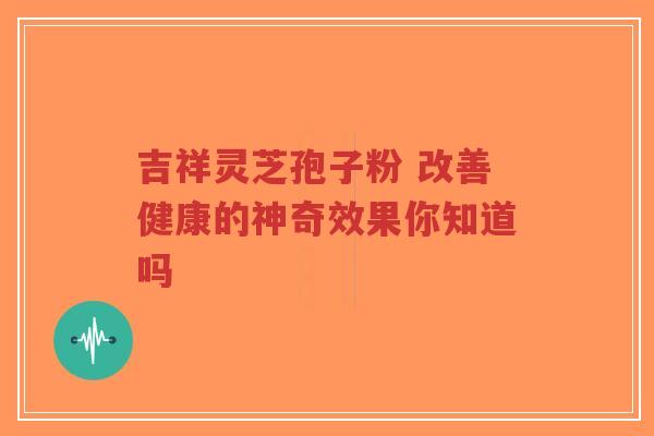 吉祥灵芝孢子粉 改善健康的神奇效果你知道吗-第1张图片-超越 吉祥灵芝孢子粉 改善健康的神奇效果你知道吗-第1张图片-超越