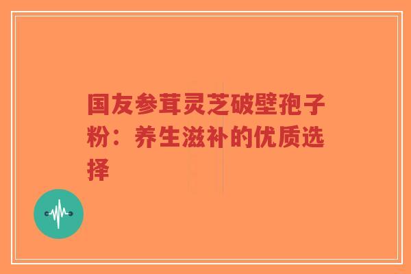 国友参茸灵芝破壁孢子粉:养生滋补的优质选择-第1张图片-超越 国友参茸灵芝破壁孢子粉:养生滋补的优质选择-第1张图片-超越