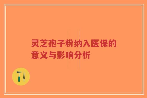 灵芝孢子粉纳入医保的意义与影响分析-第1张图片-超越