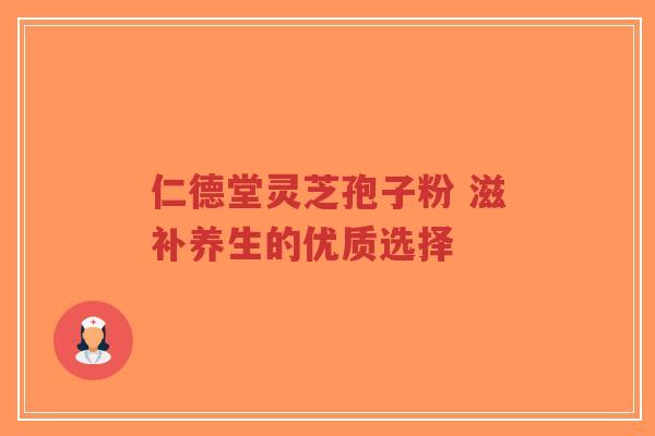 仁德堂灵芝孢子粉 滋补养生的优质选择-第1张图片-超越 仁德堂灵芝孢子粉 滋补养生的优质选择-第1张图片-超越