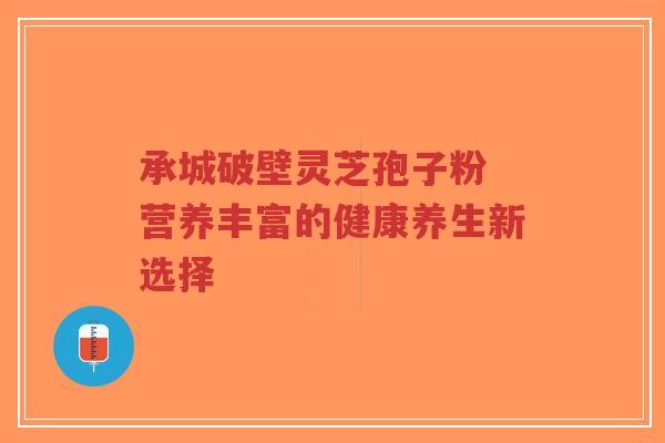 承城破壁灵芝孢子粉 营养丰富的健康养生新选择-第1张图片-超越 承城破壁灵芝孢子粉 营养丰富的健康养生新选择-第1张图片-超越