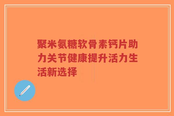 聚米氨糖软骨素钙片助力关节健康提升活力生活新选择-第1张图片-超越 聚米氨糖软骨素钙片助力关节健康提升活力生活新选择-第1张图片-超越
