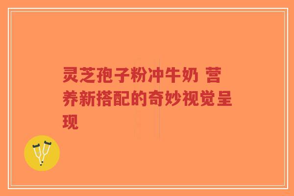 灵芝孢子粉冲牛奶 营养新搭配的奇妙视觉呈现-第1张图片-超越 灵芝孢子粉冲牛奶 营养新搭配的奇妙视觉呈现-第1张图片-超越