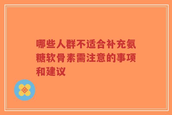 哪些人群不适合补充氨糖软骨素需注意的事项和建议-第1张图片-超越 哪些人群不适合补充氨糖软骨素需注意的事项和建议-第1张图片-超越