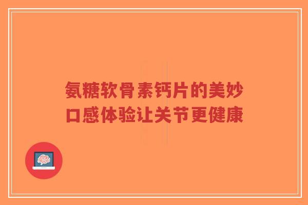 氨糖软骨素钙片的美妙口感体验让关节更健康-第1张图片-超越 氨糖软骨素钙片的美妙口感体验让关节更健康-第1张图片-超越