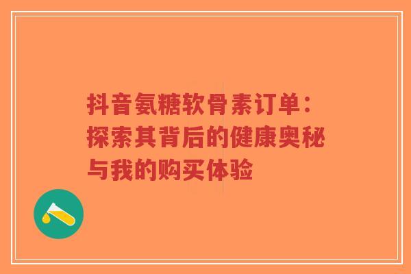 抖音氨糖软骨素订单：探索其背后的健康奥秘与我的购买体验-第1张图片-超越