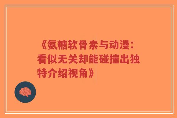 《氨糖软骨素与动漫：看似无关却能碰撞出独特介绍视角》-第1张图片-超越