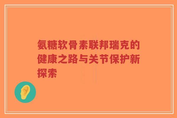 氨糖软骨素联邦瑞克的健康之路与关节保护新探索-第1张图片-超越 氨糖软骨素联邦瑞克的健康之路与关节保护新探索-第1张图片-超越