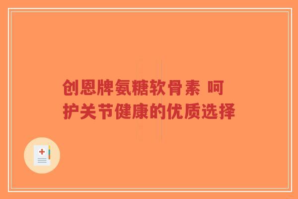 创恩牌氨糖软骨素 呵护关节健康的优质选择-第1张图片-超越 创恩牌氨糖软骨素 呵护关节健康的优质选择-第1张图片-超越