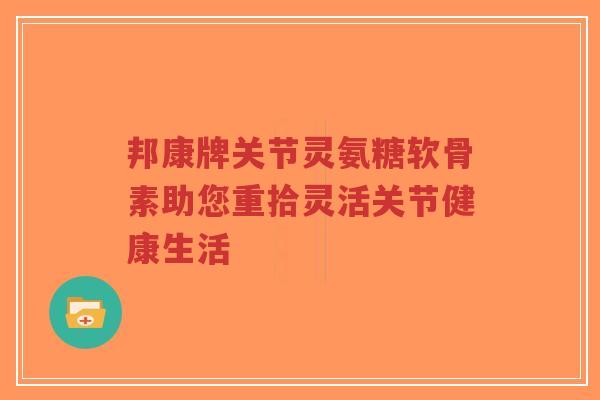 邦康牌关节灵氨糖软骨素助您重拾灵活关节健康生活-第1张图片-超越 邦康牌关节灵氨糖软骨素助您重拾灵活关节健康生活-第1张图片-超越