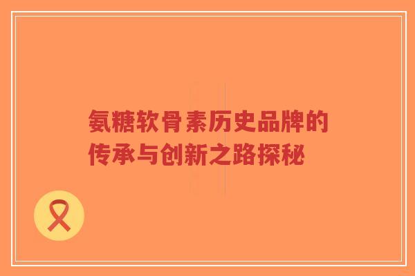 氨糖软骨素历史品牌的传承与创新之路探秘-第1张图片-超越 氨糖软骨素历史品牌的传承与创新之路探秘-第1张图片-超越