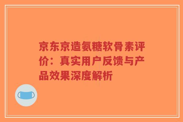 京东京造氨糖软骨素评价:真实用户反馈与产品效果深度解析-第1张图片-超越 京东京造氨糖软骨素评价:真实用户反馈与产品效果深度解析-第1张图片-超越