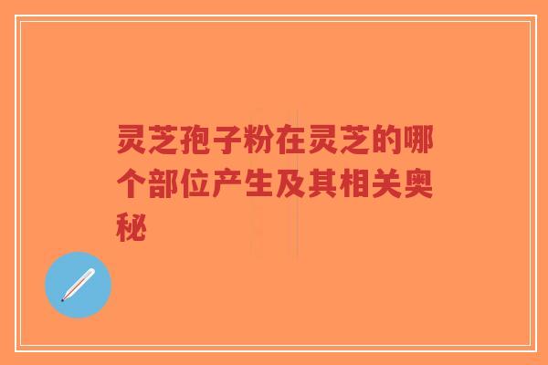 灵芝孢子粉在灵芝的哪个部位产生及其相关奥秘-第1张图片-超越 灵芝孢子粉在灵芝的哪个部位产生及其相关奥秘-第1张图片-超越
