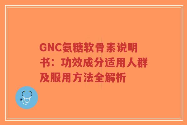 GNC氨糖软骨素说明书：功效成分适用人群及服用方法全解析-第1张图片-超越