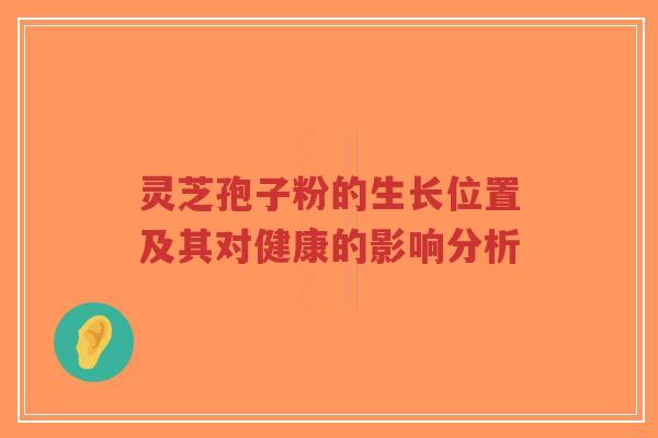 灵芝孢子粉的生长位置及其对健康的影响分析-第1张图片-超越 灵芝孢子粉的生长位置及其对健康的影响分析-第1张图片-超越