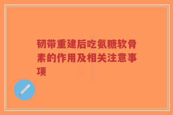 韧带重建后吃氨糖软骨素的作用及相关注意事项-第1张图片-超越