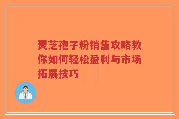 灵芝孢子粉销售攻略教你如何轻松盈利与市场拓展技巧-第1张图片-超越 灵芝孢子粉销售攻略教你如何轻松盈利与市场拓展技巧-第1张图片-超越
