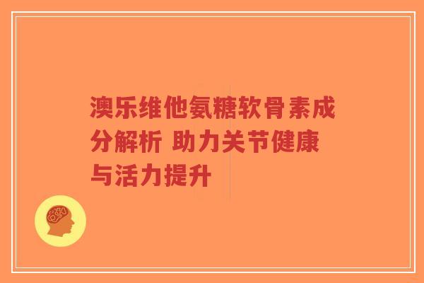 澳乐维他氨糖软骨素成分解析 助力关节健康与活力提升-第1张图片-超越