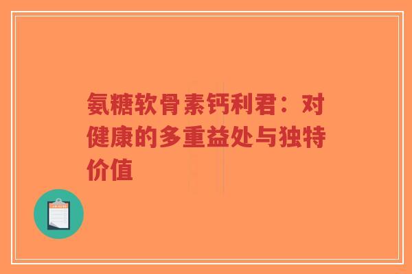 氨糖软骨素钙利君：对健康的多重益处与独特价值-第1张图片-超越