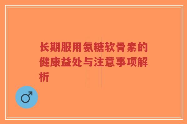 长期服用氨糖软骨素的健康益处与注意事项解析-第1张图片-超越