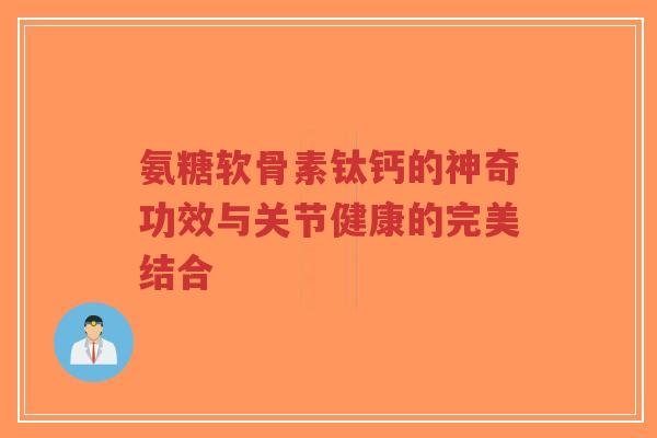 氨糖软骨素钛钙的神奇功效与关节健康的完美结合-第1张图片-超越
