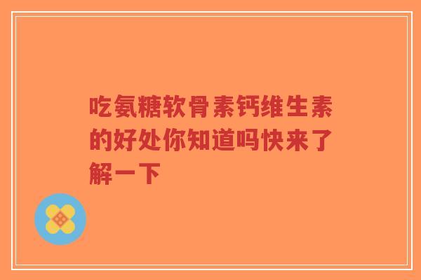 吃氨糖软骨素钙维生素的好处你知道吗快来了解一下-第1张图片-超越