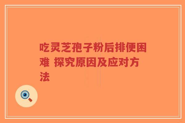 吃灵芝孢子粉后排便困难 探究原因及应对方法-第1张图片-超越 吃灵芝孢子粉后排便困难 探究原因及应对方法-第1张图片-超越