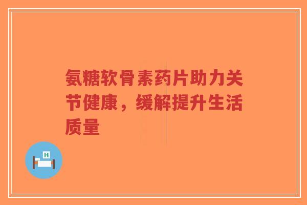 氨糖软骨素药片助力关节健康,缓解提升生活质量-第1张图片-超越 氨糖软骨素药片助力关节健康,缓解提升生活质量-第1张图片-超越