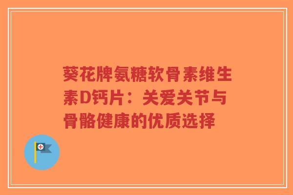 葵花牌氨糖软骨素维生素D钙片：关爱关节与骨骼健康的优质选择-第1张图片-超越