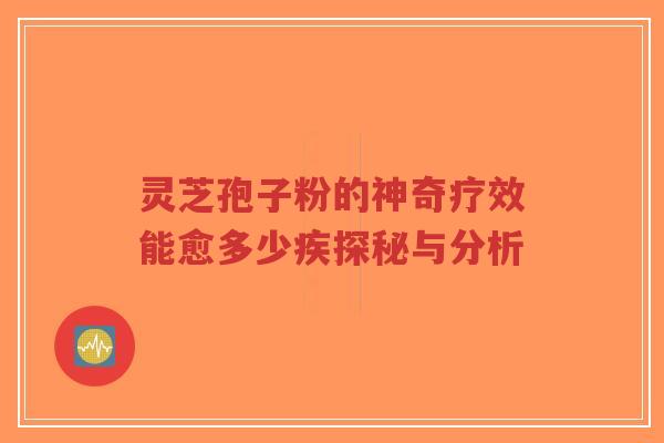 灵芝孢子粉的神奇疗效能愈多少疾探秘与分析-第1张图片-超越