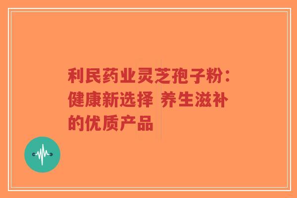 利民药业灵芝孢子粉:健康新选择 养生滋补的优质产品-第1张图片-超越 利民药业灵芝孢子粉:健康新选择 养生滋补的优质产品-第1张图片-超越
