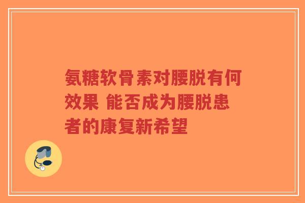 氨糖软骨素对腰脱有何效果 能否成为腰脱患者的康复新希望-第1张图片-超越