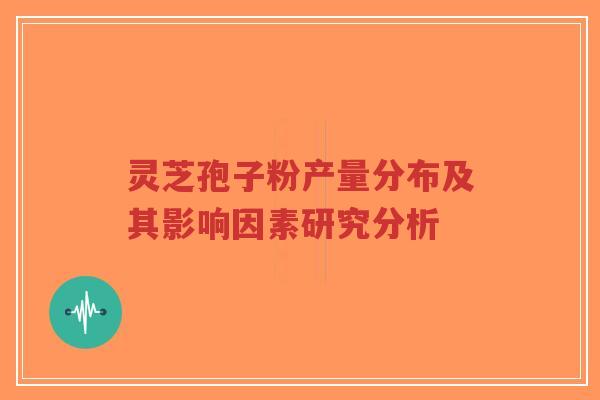灵芝孢子粉产量分布及其影响因素研究分析-第1张图片-超越 灵芝孢子粉产量分布及其影响因素研究分析-第1张图片-超越