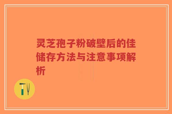 灵芝孢子粉破壁后的佳储存方法与注意事项解析-第1张图片-超越 灵芝孢子粉破壁后的佳储存方法与注意事项解析-第1张图片-超越