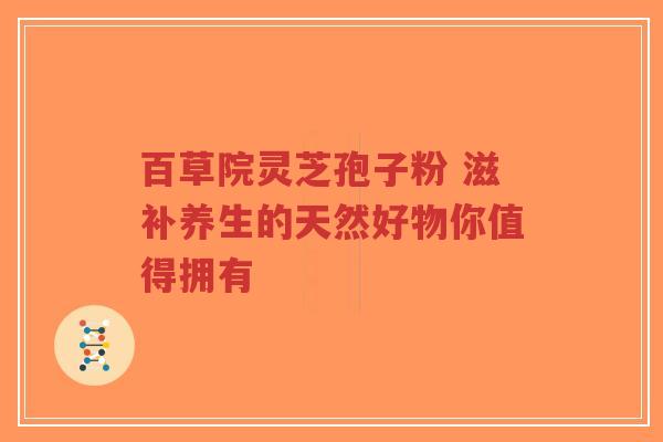 百草院灵芝孢子粉 滋补养生的天然好物你值得拥有-第1张图片-超越 百草院灵芝孢子粉 滋补养生的天然好物你值得拥有-第1张图片-超越