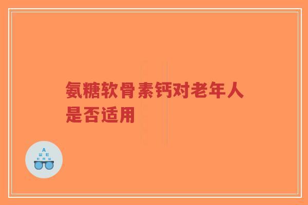 氨糖软骨素钙对老年人是否适用-第1张图片-超越