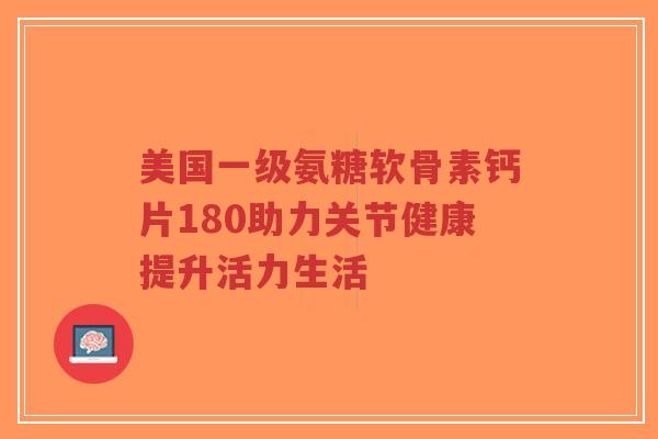 美国一级氨糖软骨素钙片180助力关节健康提升活力生活-第1张图片-超越