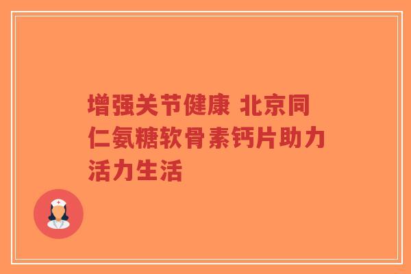 增强关节健康 北京同仁氨糖软骨素钙片助力活力生活-第1张图片-超越 增强关节健康 北京同仁氨糖软骨素钙片助力活力生活-第1张图片-超越