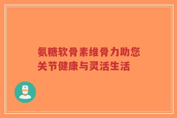氨糖软骨素维骨力助您关节健康与灵活生活-第1张图片-超越