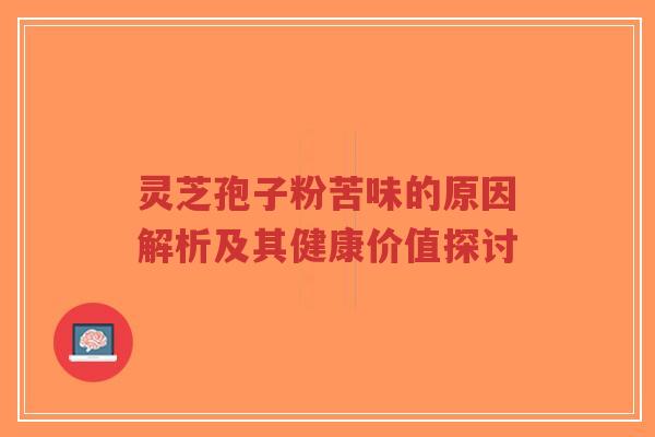 灵芝孢子粉苦味的原因解析及其健康价值探讨-第1张图片-超越