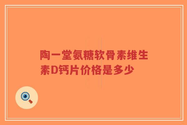 陶一堂氨糖软骨素维生素D钙片价格是多少-第1张图片-超越