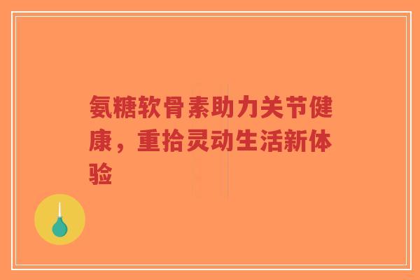 氨糖软骨素助力关节健康，重拾灵动生活新体验-第1张图片-超越